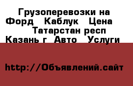 Грузоперевозки на Форд - Каблук › Цена ­ 250 - Татарстан респ., Казань г. Авто » Услуги   